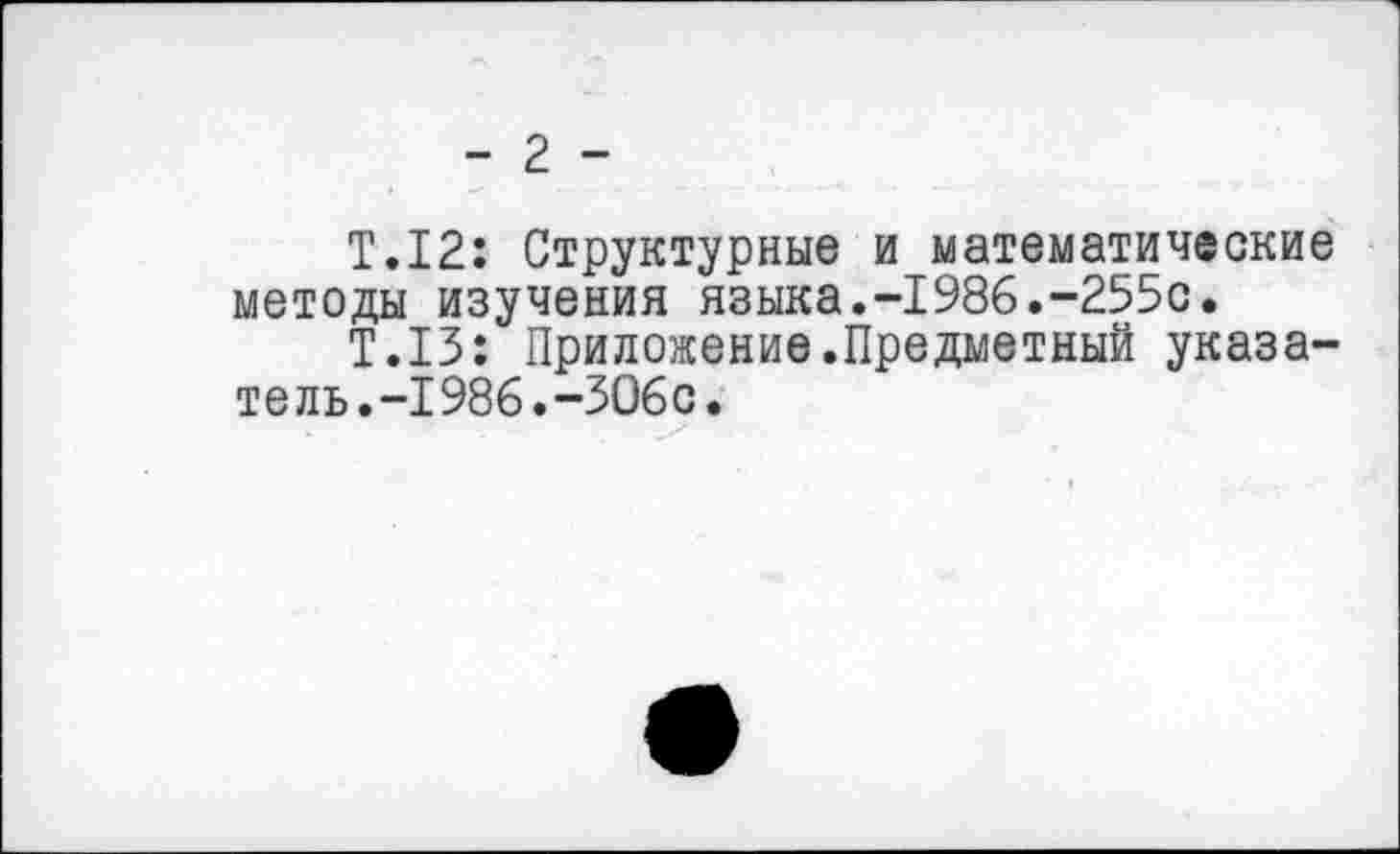 ﻿- 2 -
Т.12: Структурные и математические методы изучения языка.-1986.-255с.
Т.13: Приложение.Предметный указатель. -1986. -306с.